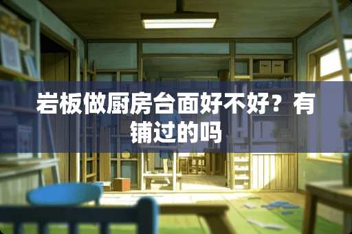 岩板做厨房台面好不好？有铺过的吗