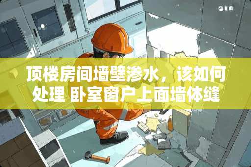 顶楼房间墙壁渗水，该如何处理 卧室窗户上面墙体缝漏水