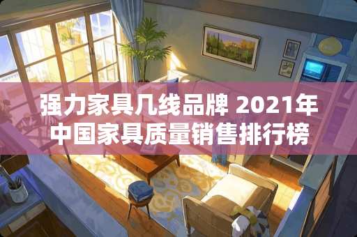 强力家具几线品牌 2021年中国家具质量销售排行榜