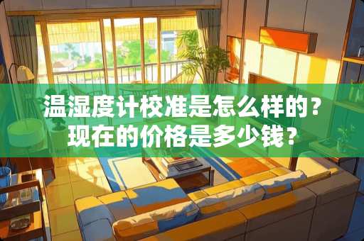 温湿度计校准是怎么样的？现在的价格是多少钱？
