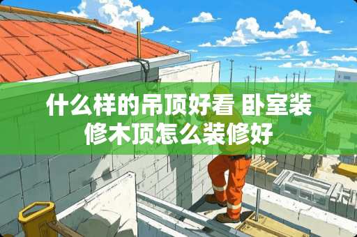 什么样的吊顶好看 卧室装修木顶怎么装修好