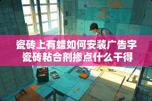 瓷砖上有蜡如何安装广告字 瓷砖粘合剂掺点什么干得快