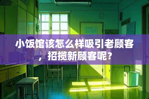 小饭馆该怎么样吸引老顾客，招揽新顾客呢？