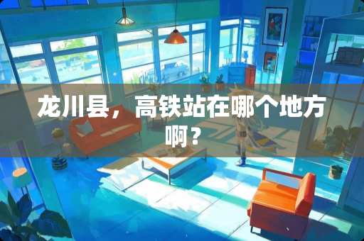 龙川县，高铁站在哪个地方啊？