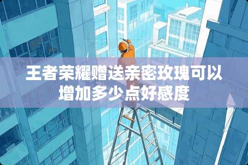 王者荣耀赠送亲密玫瑰可以增加多少点好感度