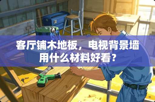 客厅铺木地板，电视背景墙用什么材料好看？