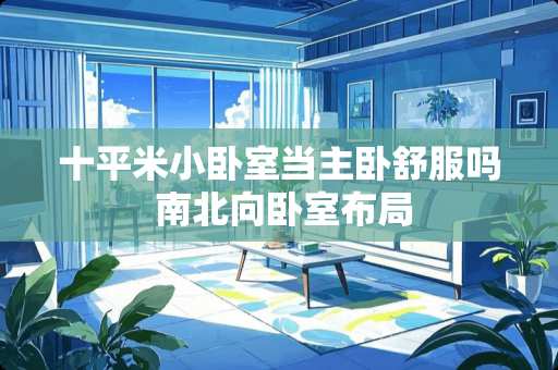 十平米小卧室当主卧舒服吗 南北向卧室布局