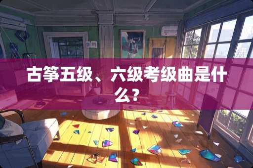 古筝五级、六级考级曲是什么？