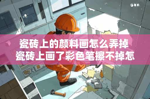 瓷砖上的颜料画怎么弄掉 瓷砖上画了彩色笔擦不掉怎么办