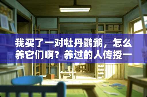 我买了一对牡丹鹦鹉，怎么养它们啊？养过的人传授一些技巧哈