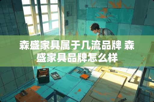 森盛家具属于几流品牌 森盛家具品牌怎么样