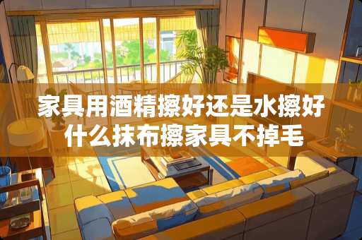 家具用酒精擦好还是水擦好 什么抹布擦家具不掉毛