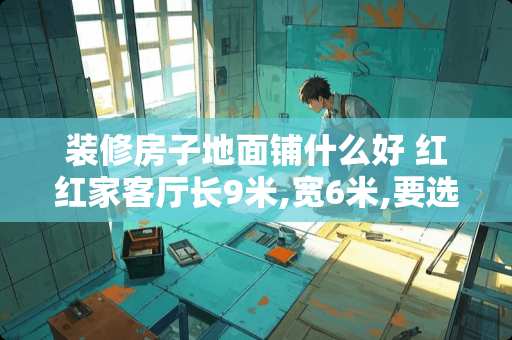 装修房子地面铺什么好 红红家客厅长9米,宽6米,要选一种地砖铺地,不浪费材料,30厘米,25厘米,40厘米选哪种规格的