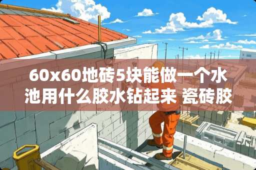 60x60地砖5块能做一个水池用什么胶水钻起来 瓷砖胶掺水泥比例是多少