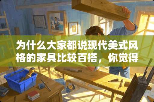 为什么大家都说现代美式风格的家具比较百搭，你觉得怎么样 家里刚装修好房子，有什么值得推荐的高档次的家具吗