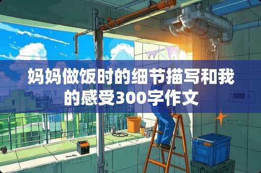 妈妈做饭时的细节描写和我的感受300字作文