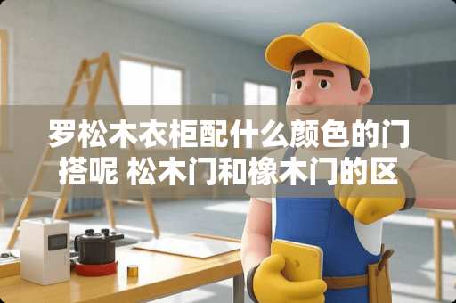 罗松木衣柜配什么颜色的门搭呢 松木门和橡木门的区别