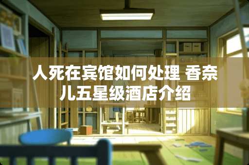 人死在宾馆如何处理 香奈儿五星级酒店介绍