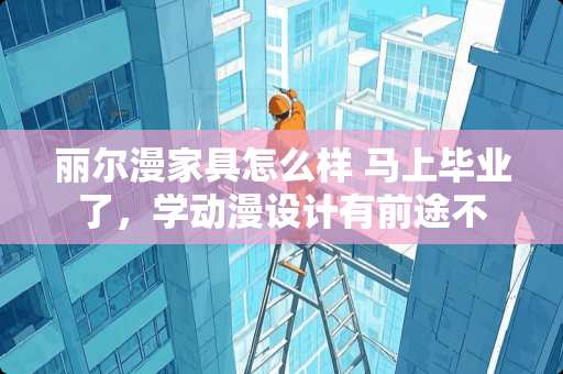 丽尔漫家具怎么样 马上毕业了，学动漫设计有前途不