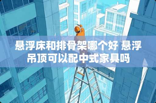 悬浮床和排骨架哪个好 悬浮吊顶可以配中式家具吗