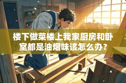 楼下做菜楼上我家厨房和卧室都是油烟味该怎么办？