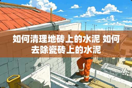 如何清理地砖上的水泥 如何去除瓷砖上的水泥