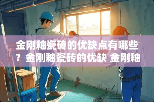 金刚釉瓷砖的优缺点有哪些？金刚釉瓷砖的优缺 金刚釉的瓷砖好不好