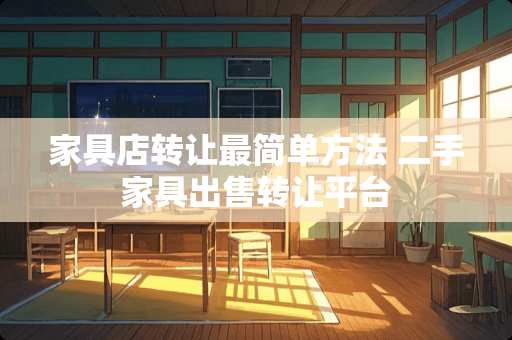 家具店转让最简单方法 二手家具出售转让平台 家具店转让最简单方法 二手家具出售转让平台