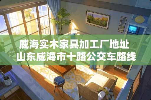 威海实木家具加工厂地址 山东威海市十路公交车路线