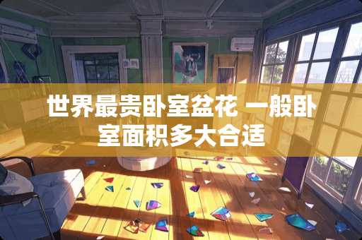 世界最贵卧室盆花 一般卧室面积多大合适