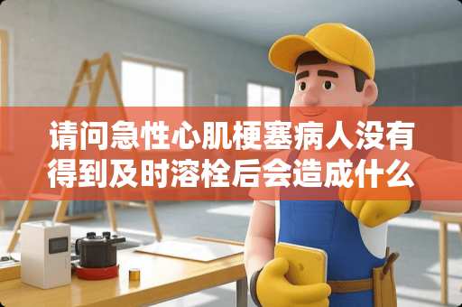 请问急性心肌梗塞病人没有得到及时溶栓后会造成什么后果？