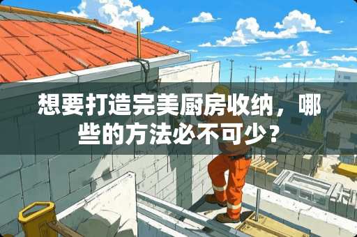 想要打造完美厨房收纳，哪些的方法必不可少？