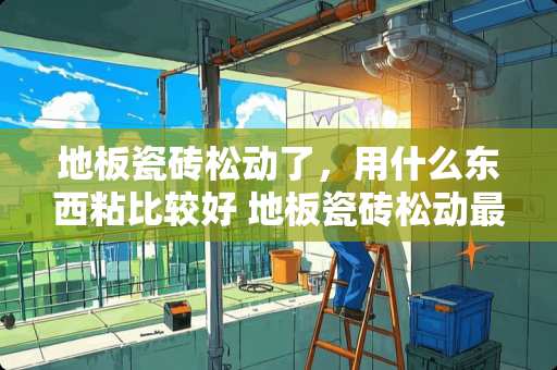 地板瓷砖松动了，用什么东西粘比较好 地板瓷砖松动最佳补救方法