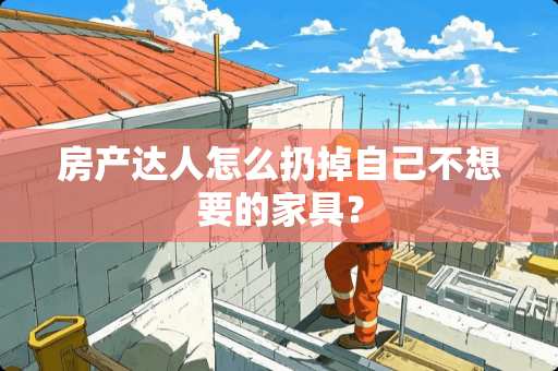 房产达人怎么扔掉自己不想要的家具？