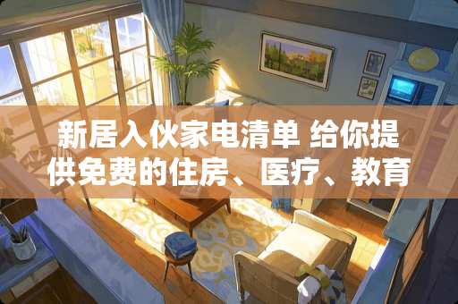 新居入伙家电清单 给你提供免费的住房、医疗、教育，家用电器配齐，给你现在工资的10%,你愿意吗