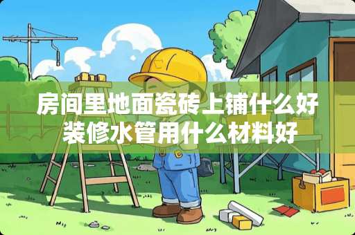 房间里地面瓷砖上铺什么好 装修水管用什么材料好