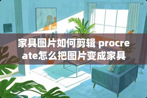 家具图片如何剪辑 procreate怎么把图片变成家具