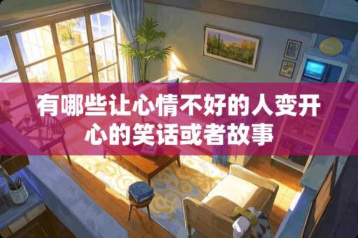 有哪些让心情不好的人变开心的笑话或者故事