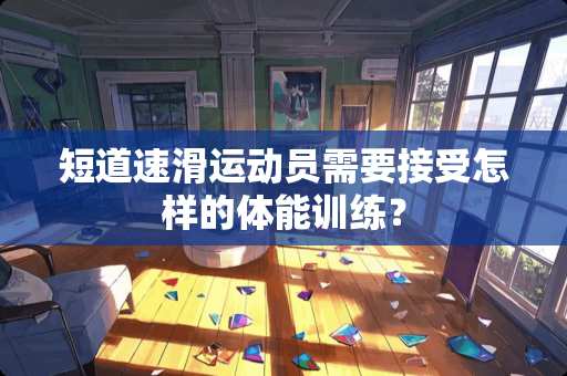 短道速滑运动员需要接受怎样的体能训练？
