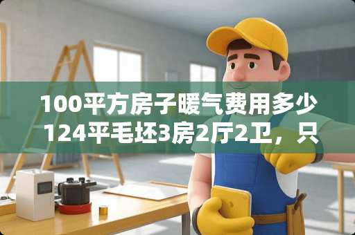 100平方房子暖气费用多少 124平毛坯3房2厅2卫，只有5万装修费预算，有什么好的建议