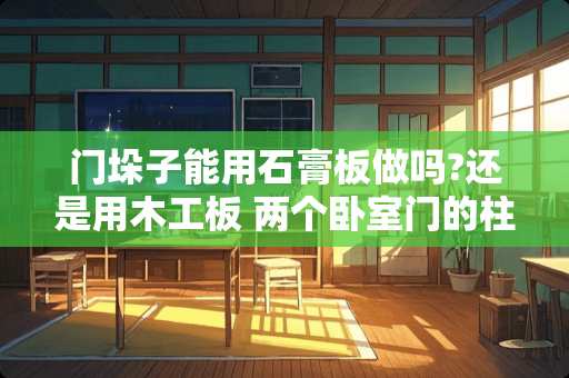 门垛子能用石膏板做吗?还是用木工板 两个卧室门的柱子能拆吗