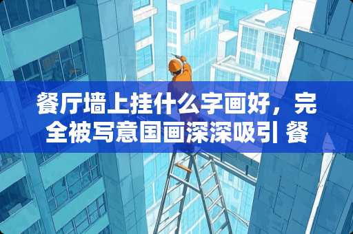 餐厅墙上挂什么字画好，完全被写意国画深深吸引 餐厅墙上挂什么画好