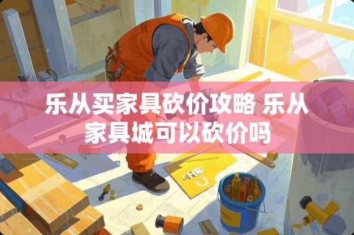 乐从买家具砍价攻略 乐从家具城可以砍价吗