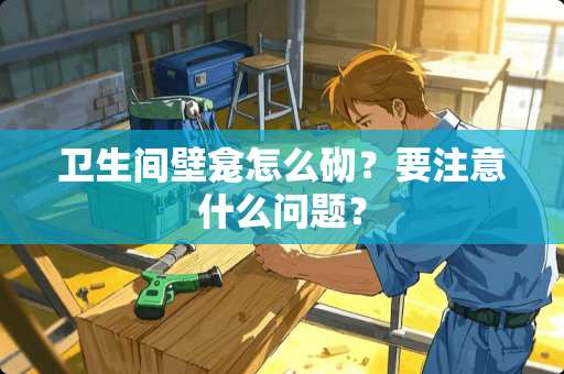 卫生间壁龛怎么砌？要注意什么问题？