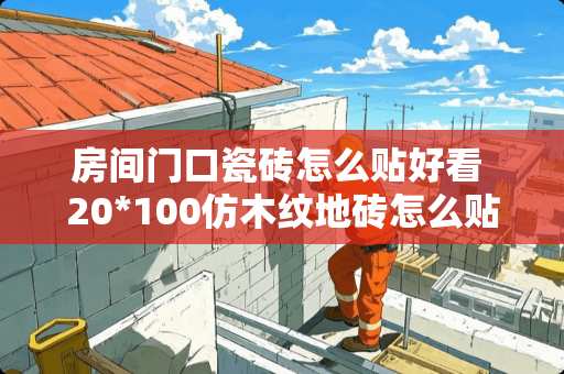 房间门口瓷砖怎么贴好看 20*100仿木纹地砖怎么贴好看