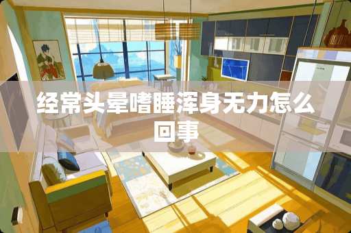 经常头晕嗜睡浑身无力怎么回事