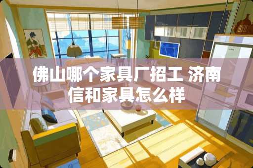 佛山哪个家具厂招工 济南信和家具怎么样