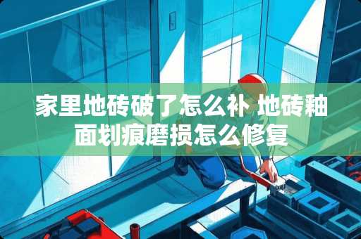 家里地砖破了怎么补 地砖釉面划痕磨损怎么修复