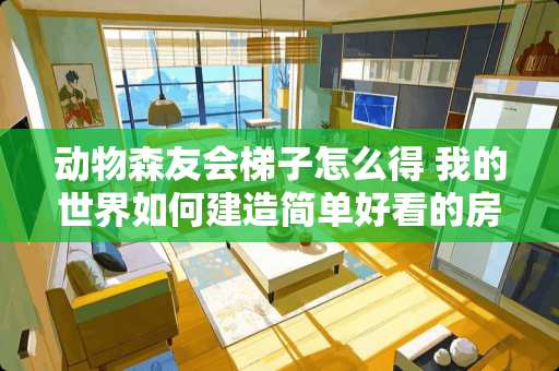 动物森友会梯子怎么得 我的世界如何建造简单好看的房子