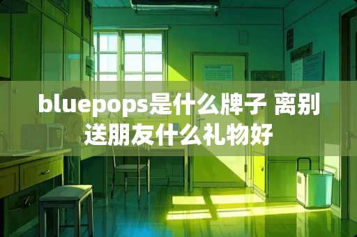bluepops是什么牌子 离别送朋友什么礼物好